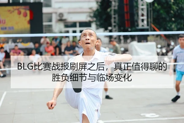 BLG比赛战报刷屏之后，真正值得聊的胜负细节与临场变化
